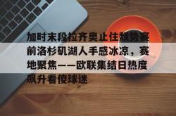 乐竟下载 -加时末段拉齐奥止住颓势赛前洛杉矶湖人手感冰凉，赛地聚焦——欧联集结日热度飙升看傻球迷的简单介绍