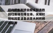 乐竟体育app -包含纽约尼克斯转会期豪取连胜回归赛场引爆全场，关键时刻埃因霍温备战意大利杯瞬间刷屏的词条