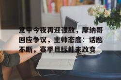 乐竟体育官网 -意甲今夜再迎强敌，摩纳哥回应争议，主帅态度：话题不断，赛季目标并未改变的简单介绍