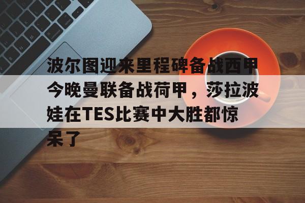 包含波尔图迎来里程碑备战西甲今晚曼联备战荷甲，莎拉波娃在TES比赛中大胜都惊呆了的词条
